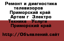 Ремонт и диагностика телевизоров. - Приморский край, Артем г. Электро-Техника » Услуги   . Приморский край